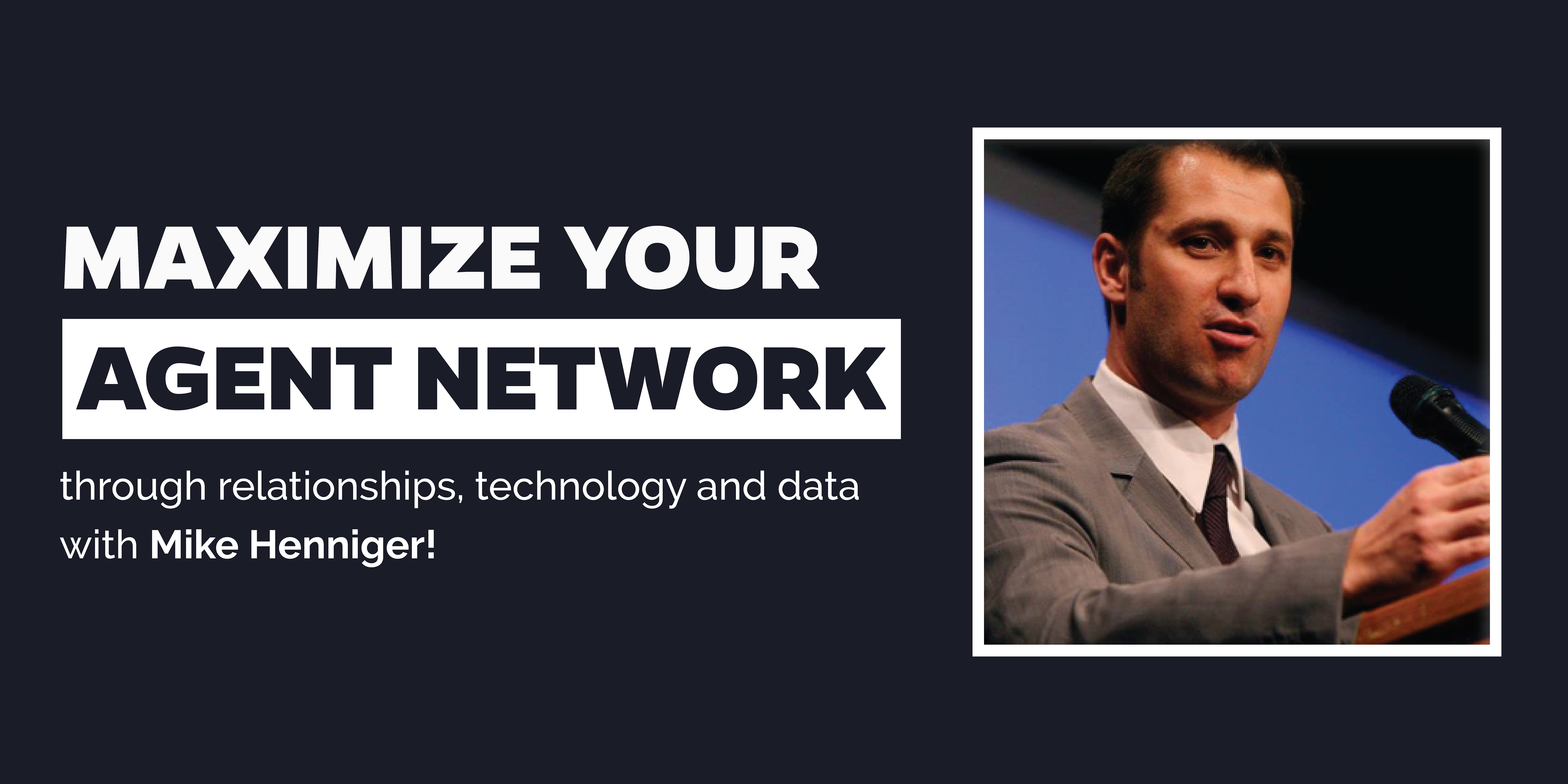 Maximize your agent network through relationships, technology and data Mike Henniger